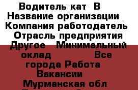 Водитель кат."ВCE › Название организации ­ Компания-работодатель › Отрасль предприятия ­ Другое › Минимальный оклад ­ 20 000 - Все города Работа » Вакансии   . Мурманская обл.,Полярные Зори г.